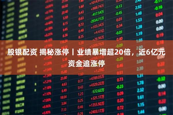 股银配资 揭秘涨停丨业绩暴增超20倍，近6亿元资金追涨停