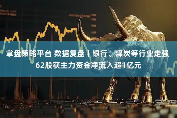 掌盘策略平台 数据复盘丨银行、煤炭等行业走强 62股获主力资金净流入超1亿元