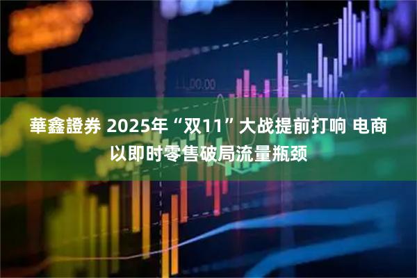 華鑫證券 2025年“双11”大战提前打响 电商以即时零售破局流量瓶颈