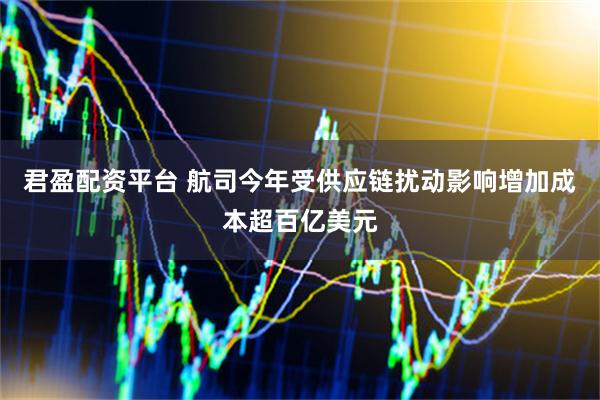 君盈配资平台 航司今年受供应链扰动影响增加成本超百亿美元