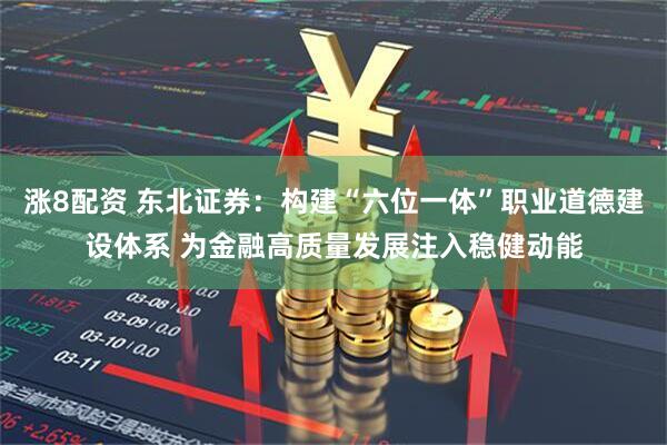涨8配资 东北证券：构建“六位一体”职业道德建设体系 为金融高质量发展注入稳健动能