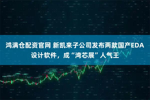 鸿满仓配资官网 新凯来子公司发布两款国产EDA设计软件，成“湾芯展”人气王