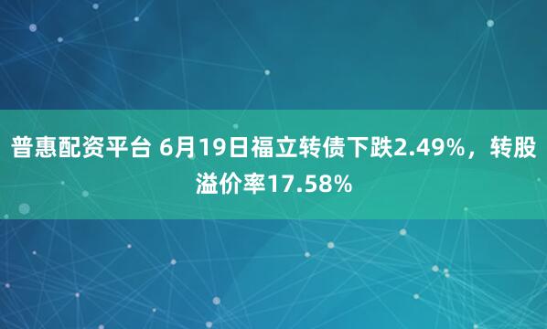 普惠配资平台 6月19日福立转债下跌2.49%，转股溢价率17.58%