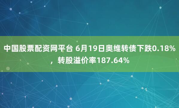 中国股票配资网平台 6月19日奥维转债下跌0.18%，转股溢价率187.64%