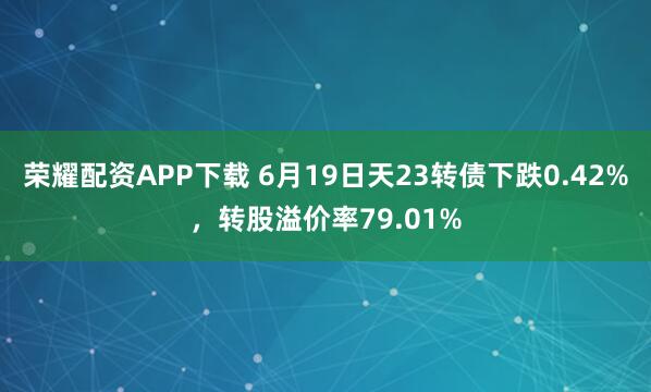 荣耀配资APP下载 6月19日天23转债下跌0.42%，转股溢价率79.01%