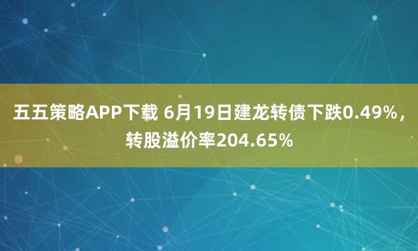 五五策略APP下载 6月19日建龙转债下跌0.49%，转股溢价率204.65%