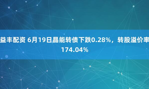 益丰配资 6月19日晶能转债下跌0.28%，转股溢价率174.04%