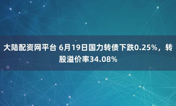 大陆配资网平台 6月19日国力转债下跌0.25%，转股溢价率34.08%