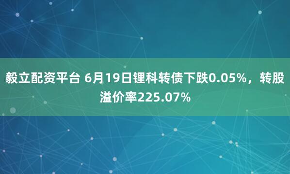 毅立配资平台 6月19日锂科转债下跌0.05%，转股溢价率225.07%