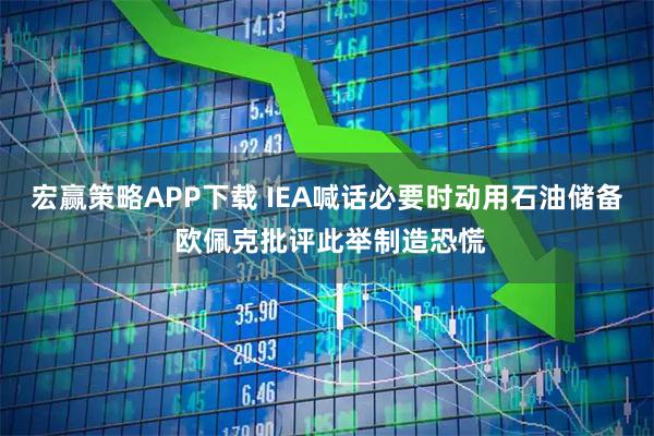 宏赢策略APP下载 IEA喊话必要时动用石油储备 欧佩克批评此举制造恐慌