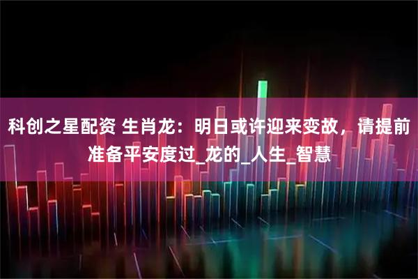 科创之星配资 生肖龙：明日或许迎来变故，请提前准备平安度过_龙的_人生_智慧