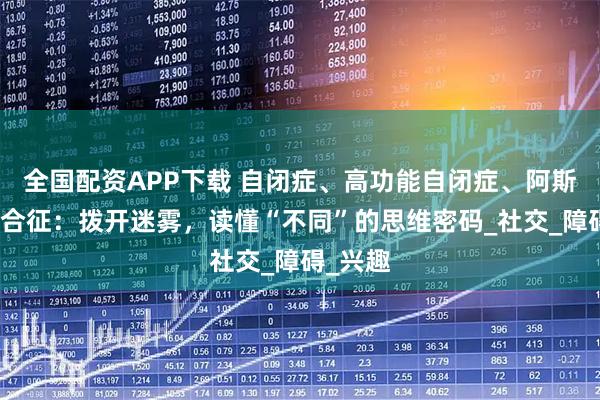 全国配资APP下载 自闭症、高功能自闭症、阿斯伯格综合征：拨开迷雾，读懂“不同”的思维密码_社交_障碍_兴趣