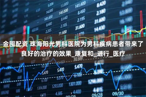 金囤配资 珠海阳光男科医院为男科疾病患者带来了良好的治疗的效果_康复和_进行_医疗