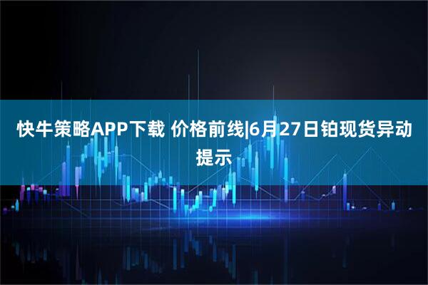 快牛策略APP下载 价格前线|6月27日铂现货异动提示