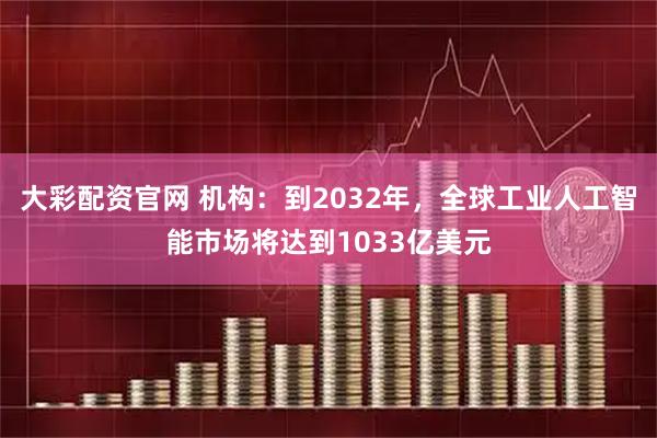 大彩配资官网 机构：到2032年，全球工业人工智能市场将达到1033亿美元