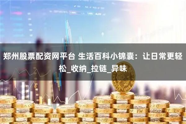 郑州股票配资网平台 生活百科小锦囊：让日常更轻松_收纳_拉链_异味