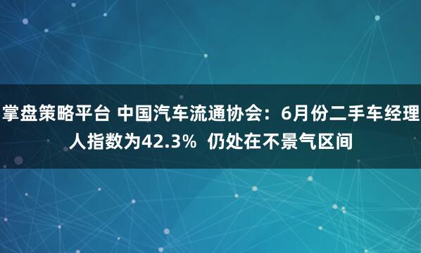 掌盘策略平台 中国汽车流通协会:6月份二手车经理人指数为42.3% 仍处在不景气区间