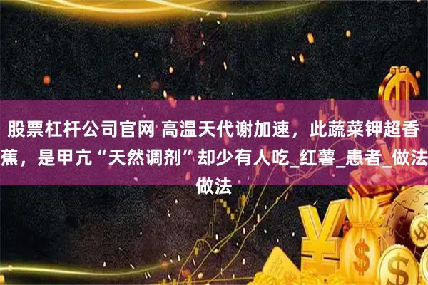 股票杠杆公司官网 高温天代谢加速，此蔬菜钾超香蕉，是甲亢“天然调剂”却少有人吃_红薯_患者_做法