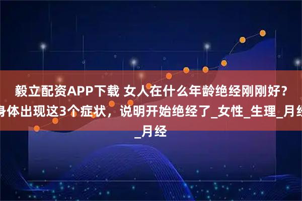 毅立配资APP下载 女人在什么年龄绝经刚刚好?身体出现这3个症状,说明开始绝经了_女性_生理_月经