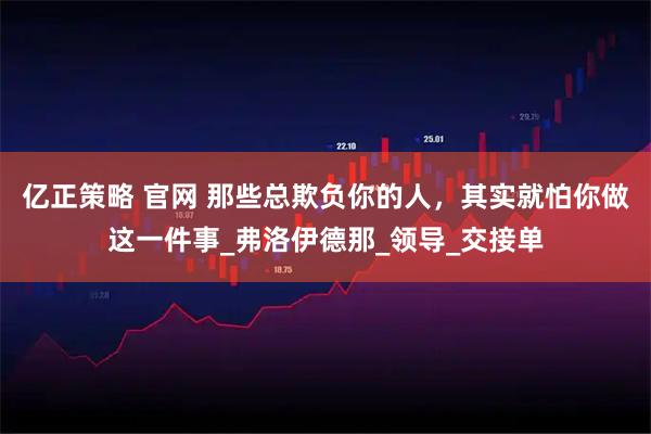 亿正策略 官网 那些总欺负你的人，其实就怕你做这一件事_弗洛伊德那_领导_交接单