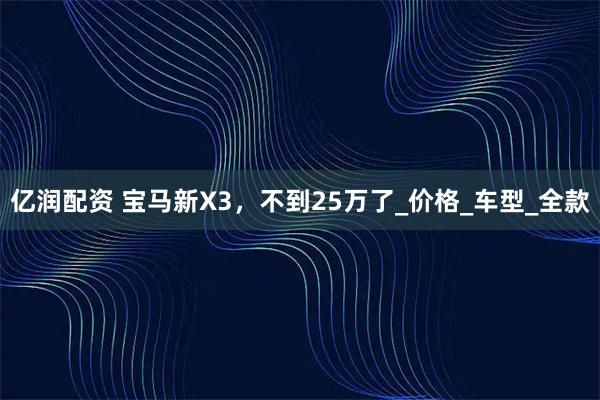 亿润配资 宝马新X3，不到25万了_价格_车型_全款