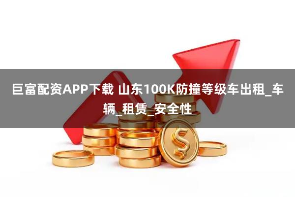 巨富配资APP下载 山东100K防撞等级车出租_车辆_租赁_安全性