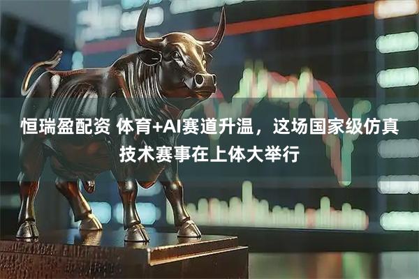 恒瑞盈配资 体育+AI赛道升温，这场国家级仿真技术赛事在上体大举行