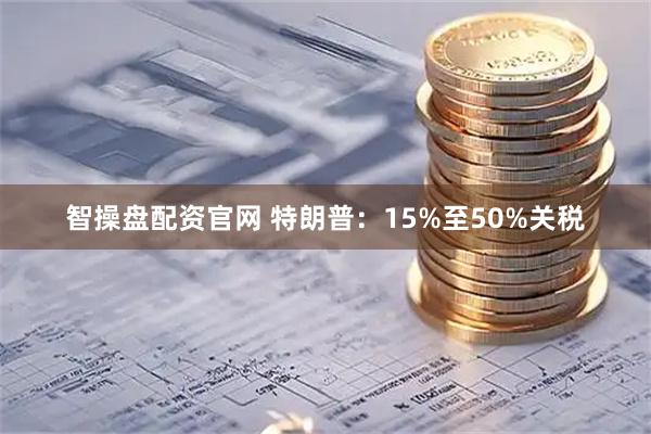 智操盘配资官网 特朗普：15%至50%关税