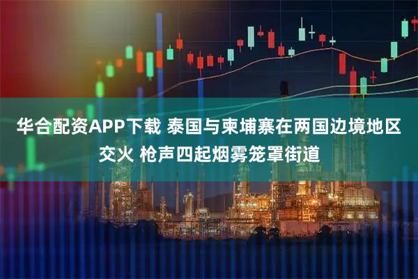 华合配资APP下载 泰国与柬埔寨在两国边境地区交火 枪声四起烟雾笼罩街道