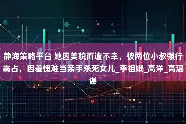 静海策略平台 她因美貌而遭不幸，被两位小叔强行霸占，因羞愧难当亲手杀死女儿_李祖娥_高洋_高湛