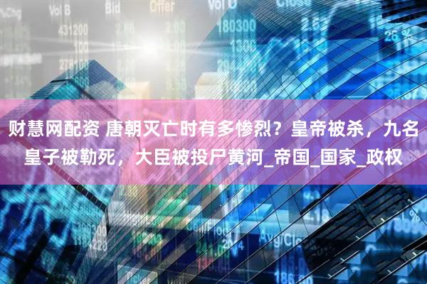 财慧网配资 唐朝灭亡时有多惨烈?皇帝被杀,九名皇子被勒死,大臣被投尸黄河_帝国_国家_政权