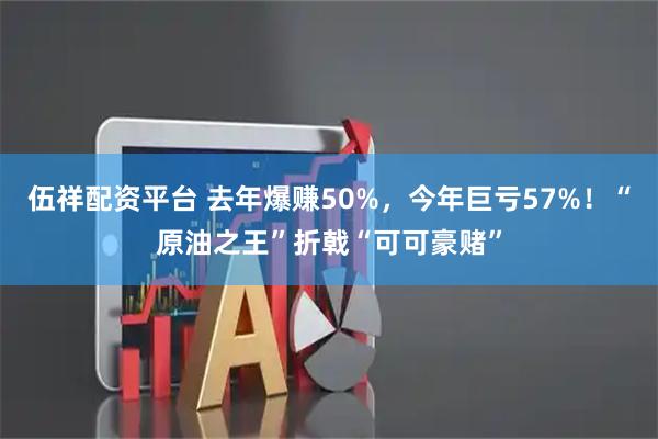 伍祥配资平台 去年爆赚50%,今年巨亏57%!“原油之王”折戟“可可豪赌”