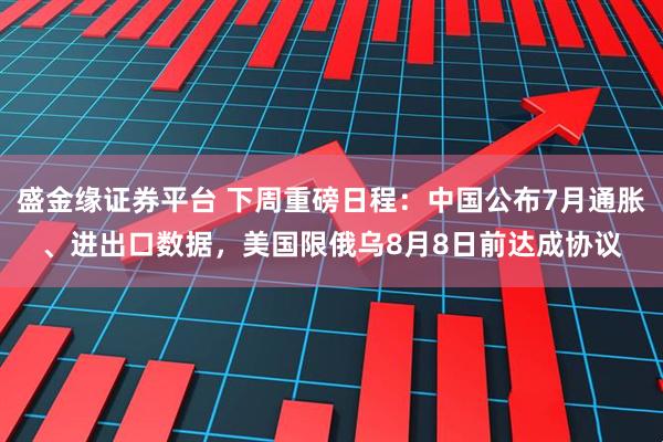 盛金缘证券平台 下周重磅日程：中国公布7月通胀、进出口数据，美国限俄乌8月8日前达成协议