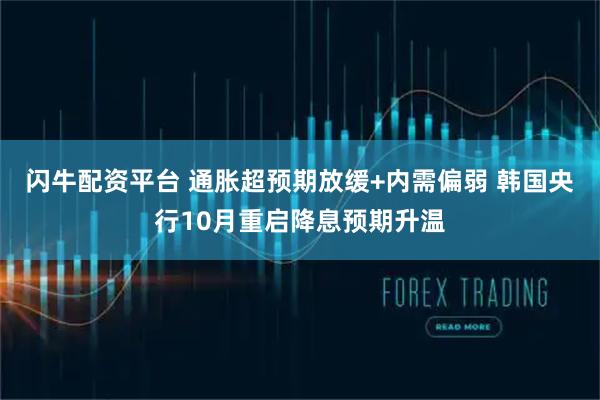 闪牛配资平台 通胀超预期放缓+内需偏弱 韩国央行10月重启降息预期升温