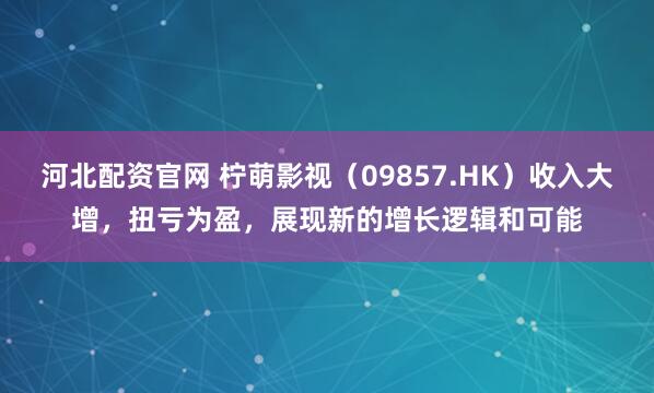 河北配资官网 柠萌影视（09857.HK）收入大增，扭亏为盈，展现新的增长逻辑和可能