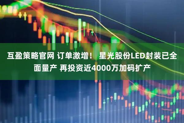 互盈策略官网 订单激增！ 星光股份LED封装已全面量产 再投资近4000万加码扩产
