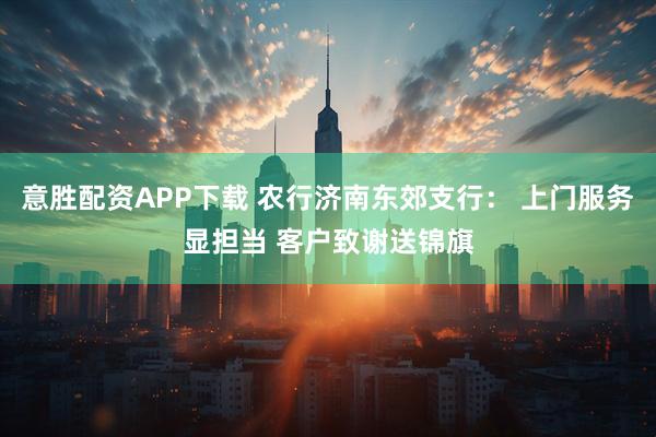 意胜配资APP下载 农行济南东郊支行： 上门服务显担当 客户致谢送锦旗