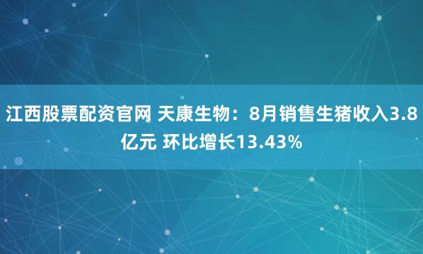 江西股票配资官网 天康生物：8月销售生猪收入3.8亿元 环比增长13.43%