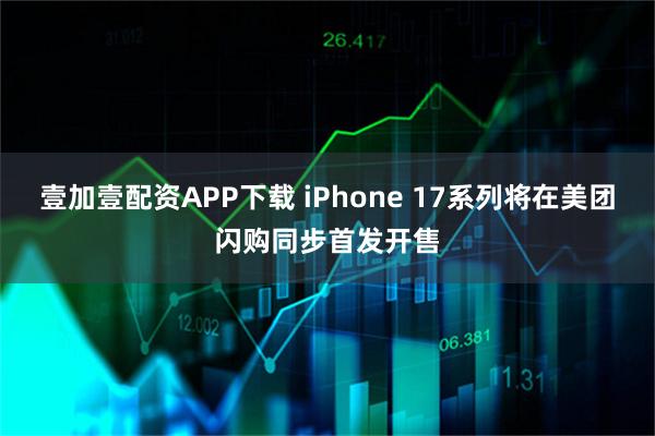 壹加壹配资APP下载 iPhone 17系列将在美团闪购同步首发开售