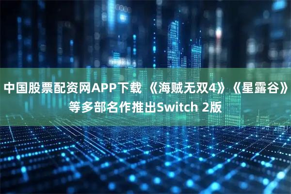 中国股票配资网APP下载 《海贼无双4》《星露谷》等多部名作推出Switch 2版
