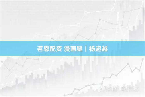 茗恩配资 漫画腿｜杨超越