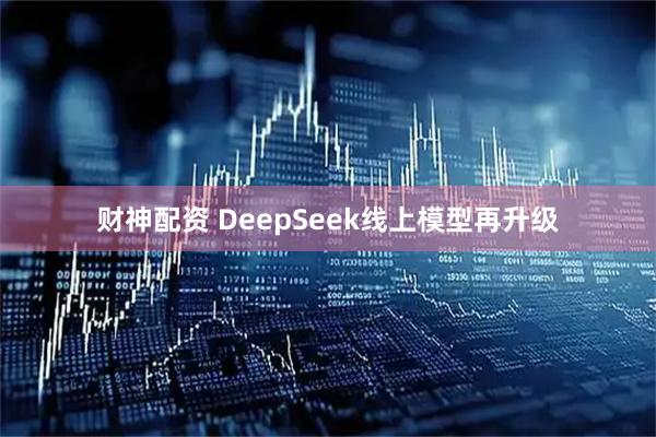 财神配资 DeepSeek线上模型再升级