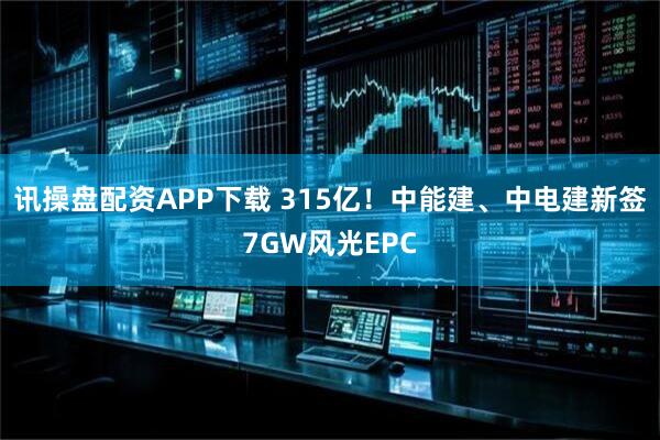 讯操盘配资APP下载 315亿！中能建、中电建新签7GW风光EPC