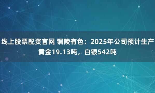 线上股票配资官网 铜陵有色：2025年公司预计生产黄金19.13吨，白银542吨