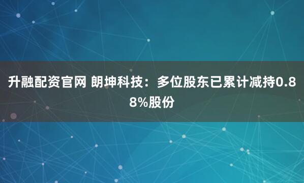 升融配资官网 朗坤科技：多位股东已累计减持0.88%股份