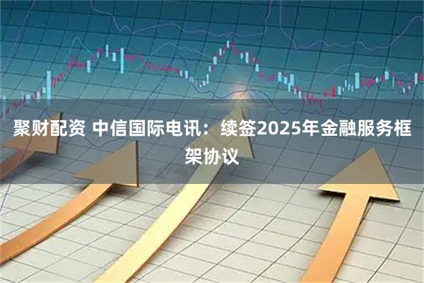聚财配资 中信国际电讯：续签2025年金融服务框架协议