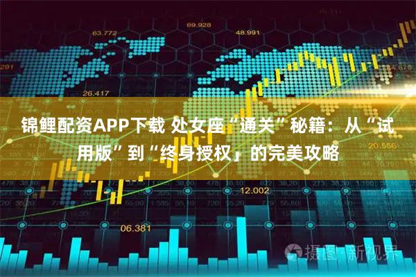 锦鲤配资APP下载 处女座“通关”秘籍：从“试用版”到“终身授权」的完美攻略