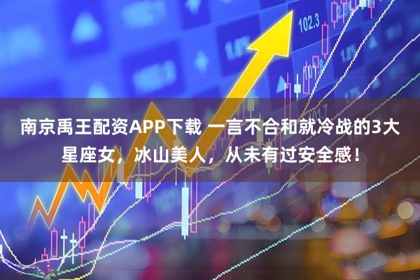 南京禹王配资APP下载 一言不合和就冷战的3大星座女，冰山美人，从未有过安全感！