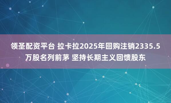 领圣配资平台 拉卡拉2025年回购注销2335.5万股名列前茅 坚持长期主义回馈股东