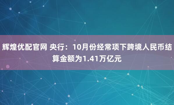 辉煌优配官网 央行：10月份经常项下跨境人民币结算金额为1.41万亿元